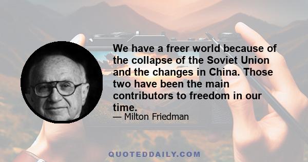 We have a freer world because of the collapse of the Soviet Union and the changes in China. Those two have been the main contributors to freedom in our time.