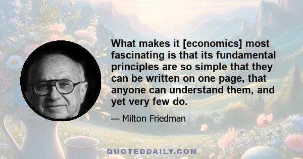 What makes it [economics] most fascinating is that its fundamental principles are so simple that they can be written on one page, that anyone can understand them, and yet very few do.