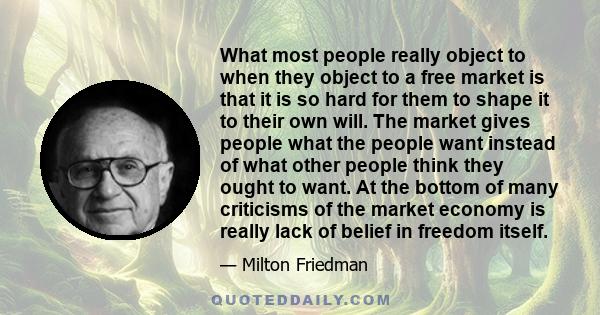 What most people really object to when they object to a free market is that it is so hard for them to shape it to their own will. The market gives people what the people want instead of what other people think they