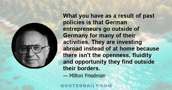 What you have as a result of past policies is that German entrepreneurs go outside of Germany for many of their activities. They are investing abroad instead of at home because there isn't the openness, fluidity and