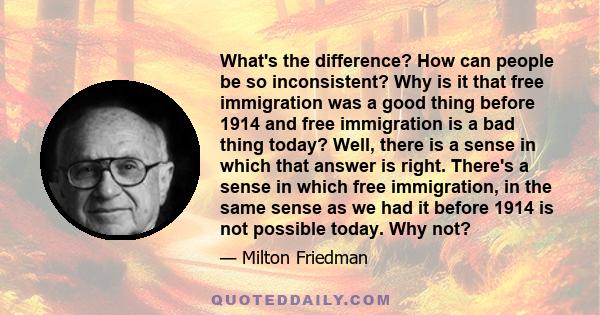 What's the difference? How can people be so inconsistent? Why is it that free immigration was a good thing before 1914 and free immigration is a bad thing today? Well, there is a sense in which that answer is right.