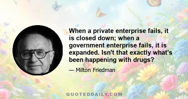 When a private enterprise fails, it is closed down; when a government enterprise fails, it is expanded. Isn't that exactly what's been happening with drugs?