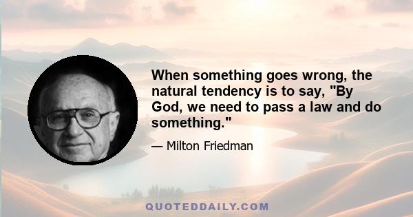 When something goes wrong, the natural tendency is to say, By God, we need to pass a law and do something.