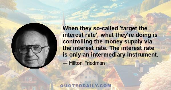 When they so-called 'target the interest rate', what they're doing is controlling the money supply via the interest rate. The interest rate is only an intermediary instrument.