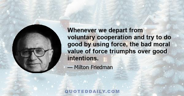 Whenever we depart from voluntary cooperation and try to do good by using force, the bad moral value of force triumphs over good intentions.