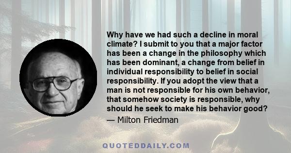 Why have we had such a decline in moral climate? I submit to you that a major factor has been a change in the philosophy which has been dominant, a change from belief in individual responsibility to belief in social