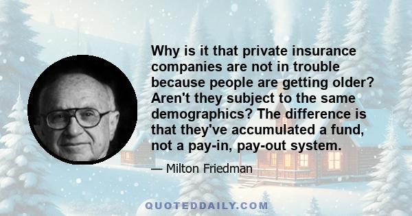 Why is it that private insurance companies are not in trouble because people are getting older? Aren't they subject to the same demographics? The difference is that they've accumulated a fund, not a pay-in, pay-out