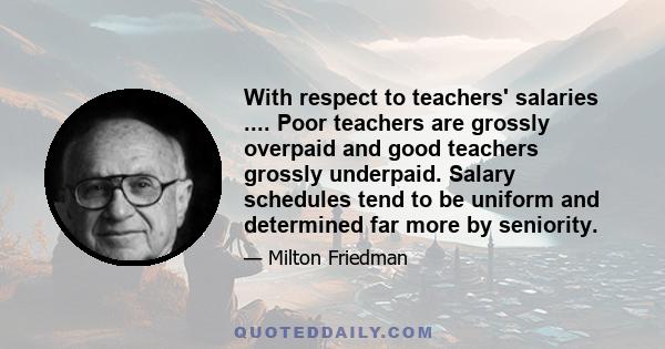 With respect to teachers' salaries .... Poor teachers are grossly overpaid and good teachers grossly underpaid. Salary schedules tend to be uniform and determined far more by seniority.