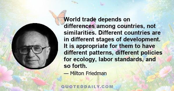 World trade depends on differences among countries, not similarities. Different countries are in different stages of development. It is appropriate for them to have different patterns, different policies for ecology,