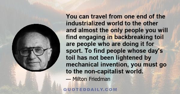 You can travel from one end of the industrialized world to the other and almost the only people you will find engaging in backbreaking toil are people who are doing it for sport. To find people whose day's toil has not