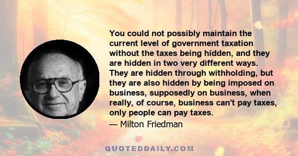 You could not possibly maintain the current level of government taxation without the taxes being hidden, and they are hidden in two very different ways. They are hidden through withholding, but they are also hidden by