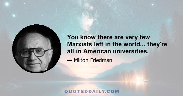 You know there are very few Marxists left in the world... they're all in American universities.