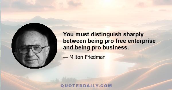 You must distinguish sharply between being pro free enterprise and being pro business.