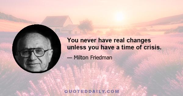 You never have real changes unless you have a time of crisis.