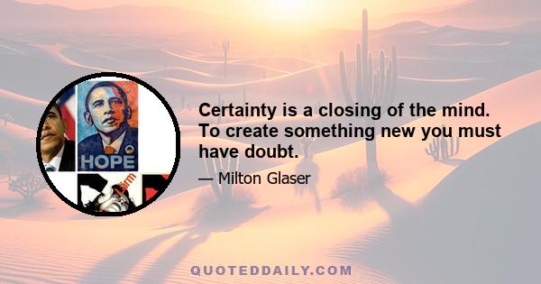 Certainty is a closing of the mind. To create something new you must have doubt.