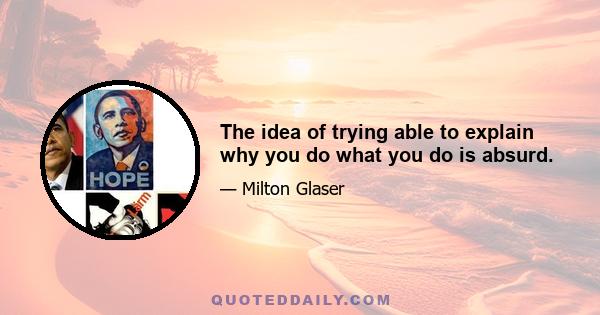 The idea of trying able to explain why you do what you do is absurd.