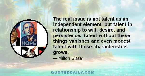 The real issue is not talent as an independent element, but talent in relationship to will, desire, and persistence. Talent without these things vanishes and even modest talent with those characteristics grows.