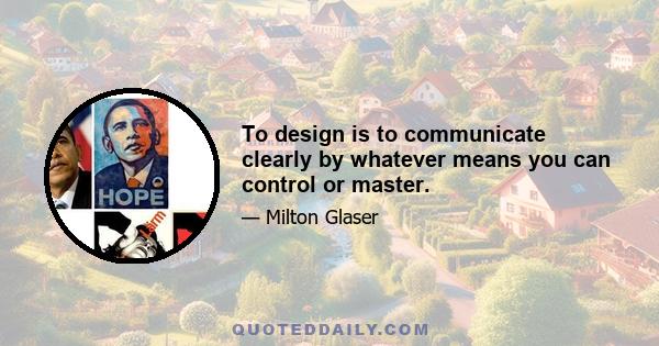 To design is to communicate clearly by whatever means you can control or master.