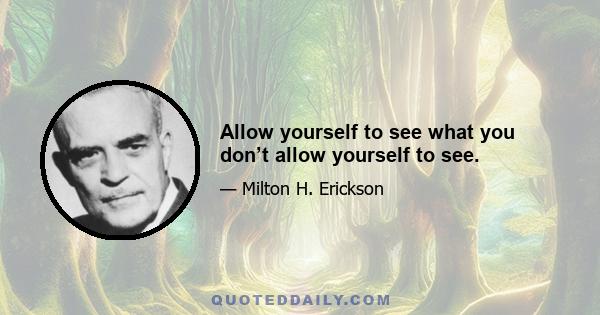 Allow yourself to see what you don’t allow yourself to see.