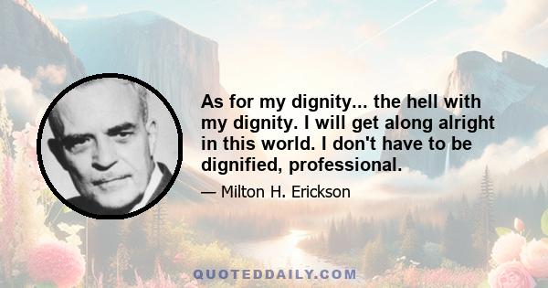 As for my dignity... the hell with my dignity. I will get along alright in this world. I don't have to be dignified, professional.