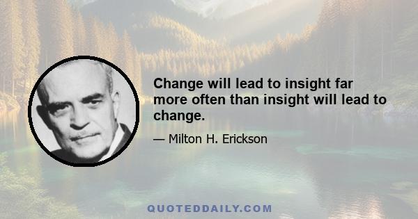 Change will lead to insight far more often than insight will lead to change.