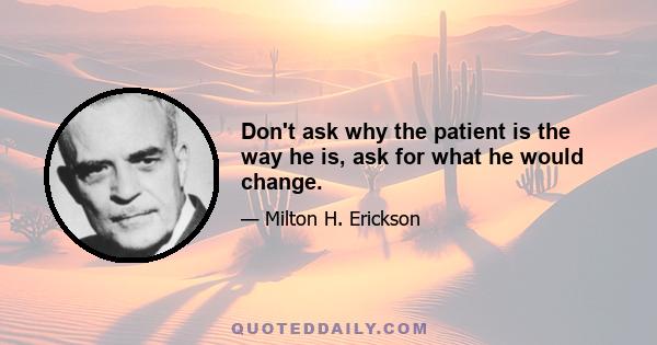 Don't ask why the patient is the way he is, ask for what he would change.