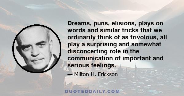 Dreams, puns, elisions, plays on words and similar tricks that we ordinarily think of as frivolous, all play a surprising and somewhat disconcerting role in the communication of important and serious feelings.