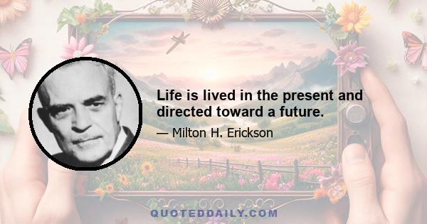 Life is lived in the present and directed toward a future.