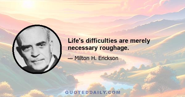 Life's difficulties are merely necessary roughage.