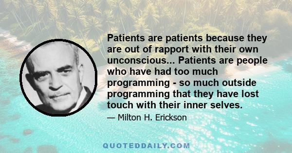 Patients are patients because they are out of rapport with their own unconscious... Patients are people who have had too much programming - so much outside programming that they have lost touch with their inner selves.