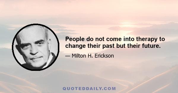 People do not come into therapy to change their past but their future.