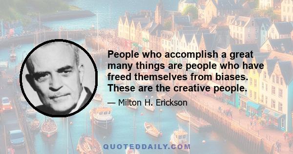 People who accomplish a great many things are people who have freed themselves from biases. These are the creative people.