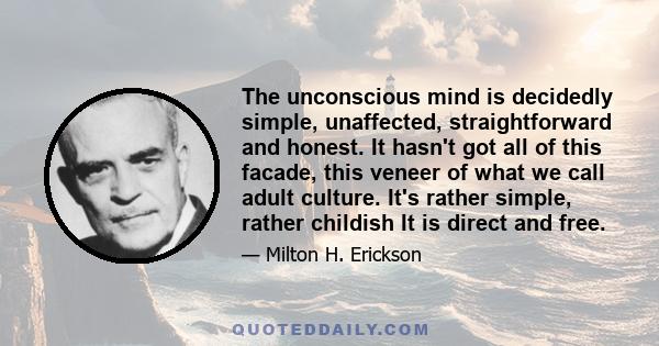 The unconscious mind is decidedly simple, unaffected, straightforward and honest. It hasn't got all of this facade, this veneer of what we call adult culture. It's rather simple, rather childish It is direct and free.