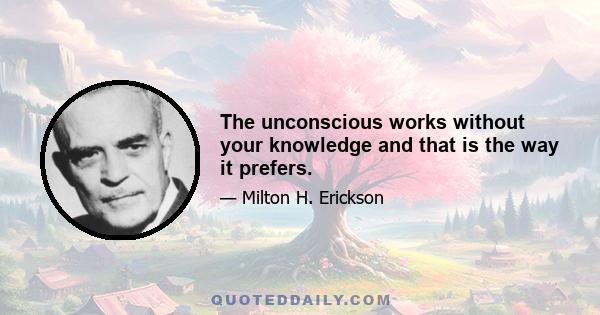 The unconscious works without your knowledge and that is the way it prefers.