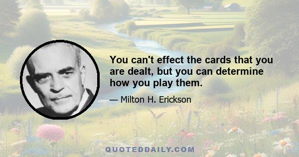 You can't effect the cards that you are dealt, but you can determine how you play them.