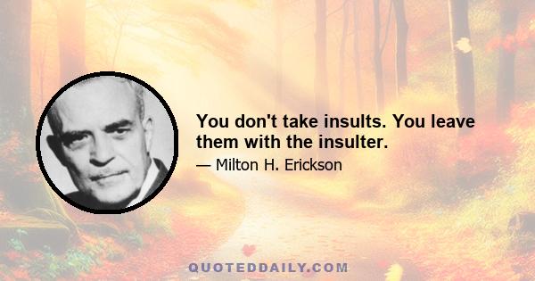 You don't take insults. You leave them with the insulter.