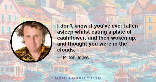 I don't know if you've ever fallen asleep whilst eating a plate of cauliflower, and then woken up, and thought you were in the clouds.