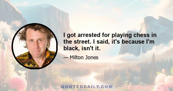 I got arrested for playing chess in the street. I said, it's because I'm black, isn't it.