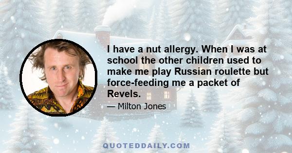 I have a nut allergy. When I was at school the other children used to make me play Russian roulette but force-feeding me a packet of Revels.