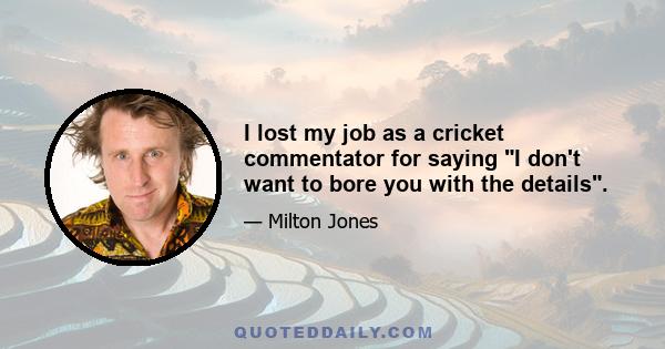 I lost my job as a cricket commentator for saying I don't want to bore you with the details.