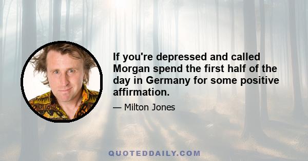 If you're depressed and called Morgan spend the first half of the day in Germany for some positive affirmation.