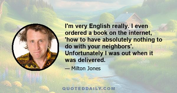 I'm very English really. I even ordered a book on the internet, 'how to have absolutely nothing to do with your neighbors'. Unfortunately I was out when it was delivered.