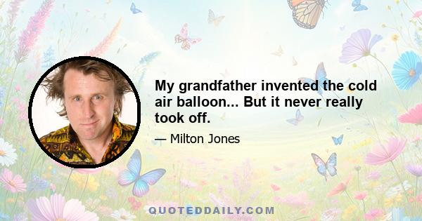 My grandfather invented the cold air balloon... But it never really took off.