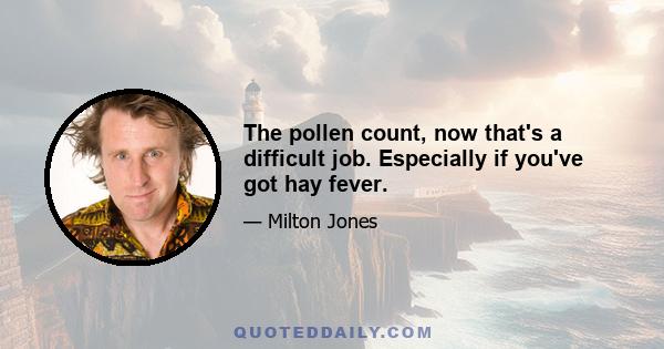 The pollen count, now that's a difficult job. Especially if you've got hay fever.