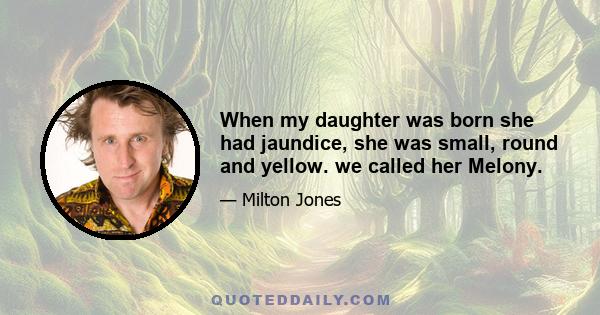 When my daughter was born she had jaundice, she was small, round and yellow. we called her Melony.