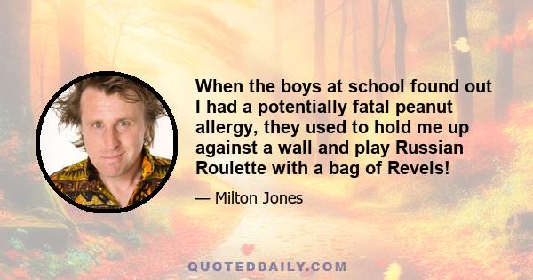 When the boys at school found out I had a potentially fatal peanut allergy, they used to hold me up against a wall and play Russian Roulette with a bag of Revels!