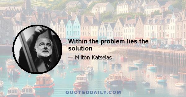 Within the problem lies the solution