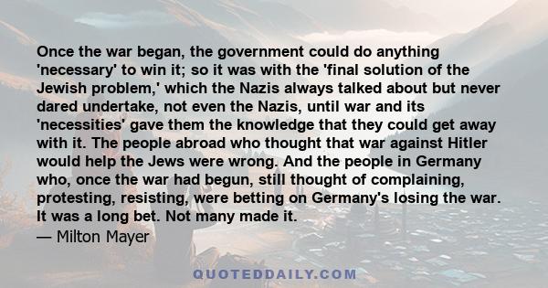 Once the war began, the government could do anything 'necessary' to win it; so it was with the 'final solution of the Jewish problem,' which the Nazis always talked about but never dared undertake, not even the Nazis,