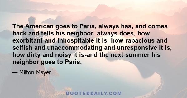 The American goes to Paris, always has, and comes back and tells his neighbor, always does, how exorbitant and inhospitable it is, how rapacious and selfish and unaccommodating and unresponsive it is, how dirty and