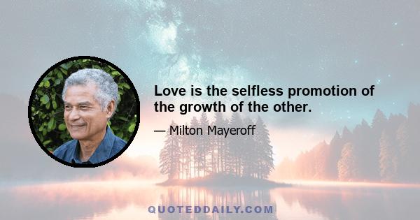 Love is the selfless promotion of the growth of the other.